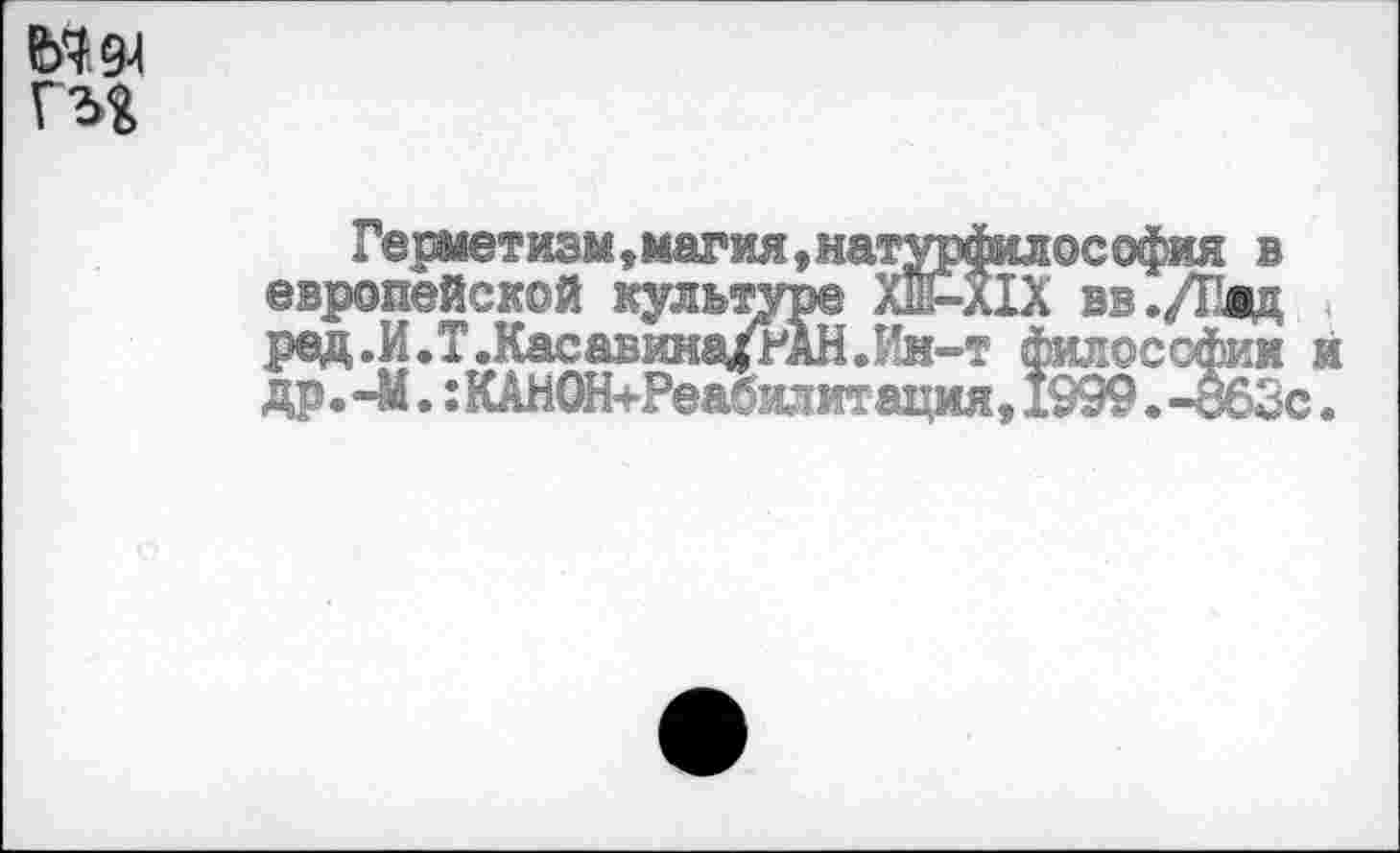 ﻿гм
Герметиэм,магия,матурфилосо^я в европейской культуре ХШ-Х1Х вв./Гдц ред.И.Т.Касавина/РАНЛ'н-т философии др. -М.: КАНОН+Реабилитация, 1999. -ЪбЗс